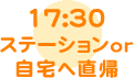 17:30ステーションor自宅へ直帰