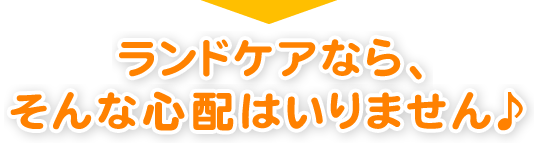 ランドケアならそんな心配いりません♩