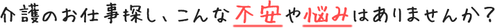 介護のお仕事探し、こんな不安や悩みはありませんか？