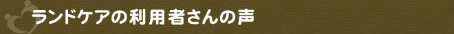 ランドケアの利用者さんの声